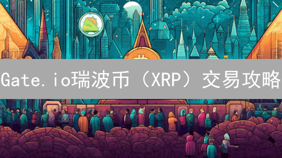 Gate.io瑞波币（XRP）交易攻略：新手也能轻松上手！