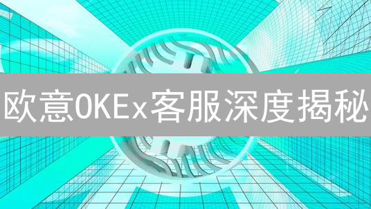 欧意OKEx客服深度揭秘：响应速度真的快吗？【最新测评】
