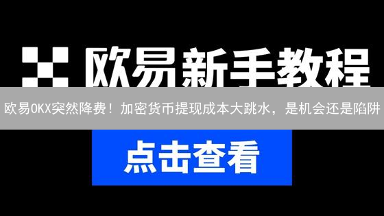 欧易OKX突然降费！加密货币提现成本大跳水，是机会还是陷阱？